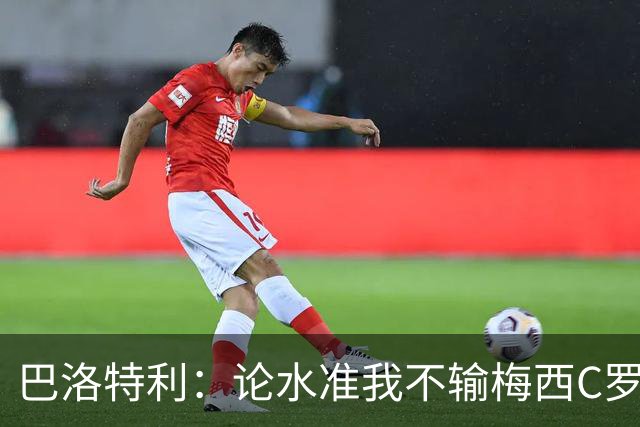 巴洛特利：论水准我不输梅西C罗 真不该离开曼城