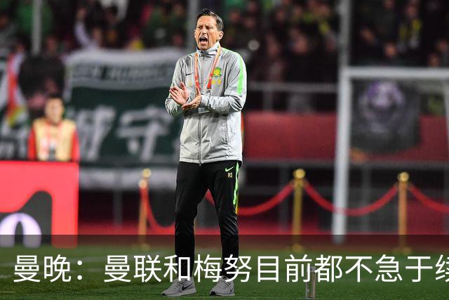 曼晚：曼联和梅努目前都不急于续约