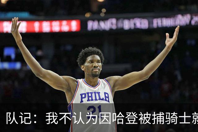 队记：我不认为因哈登被捕骑士就会抛弃他 估计还是2年6000万合同