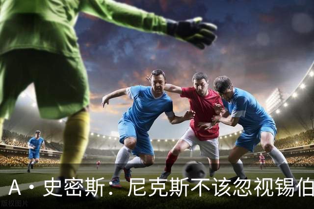 A·史密斯：尼克斯不该忽视锡伯杜的功劳 老六关键时刻应多出场